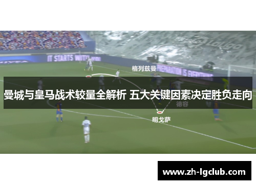 曼城与皇马战术较量全解析 五大关键因素决定胜负走向