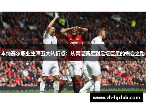 本纳赛尔职业生涯五大转折点：从青涩新星到足坛巨星的蜕变之路