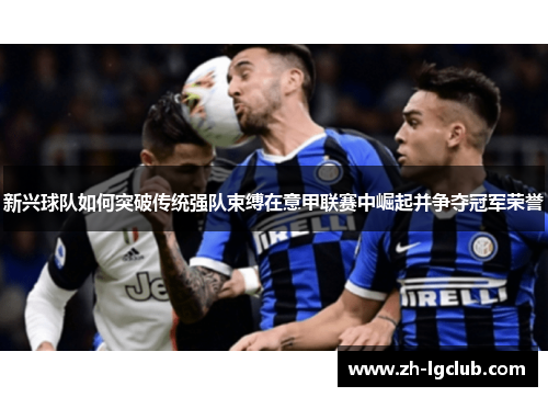 新兴球队如何突破传统强队束缚在意甲联赛中崛起并争夺冠军荣誉
