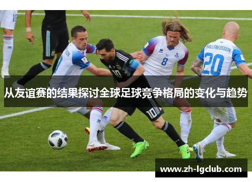 从友谊赛的结果探讨全球足球竞争格局的变化与趋势