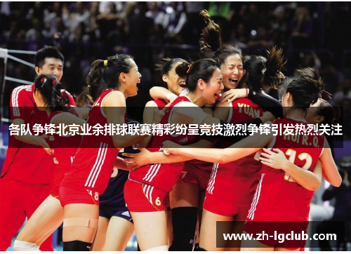 各队争锋北京业余排球联赛精彩纷呈竞技激烈争锋引发热烈关注