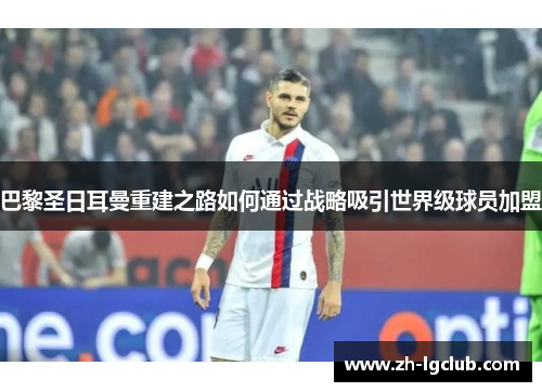 巴黎圣日耳曼重建之路如何通过战略吸引世界级球员加盟