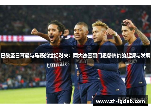 巴黎圣日耳曼与马赛的世纪对决：两大法国豪门恩怨情仇的起源与发展