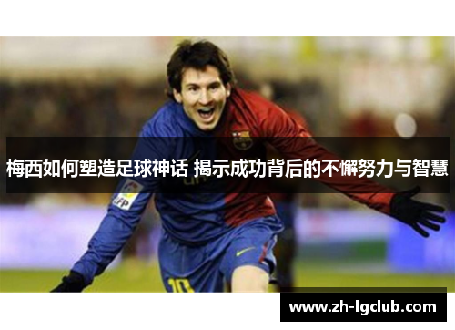 梅西如何塑造足球神话 揭示成功背后的不懈努力与智慧