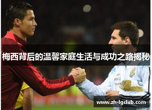 梅西背后的温馨家庭生活与成功之路揭秘 梅西背后的温馨家庭生活与成功之路揭秘