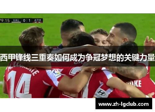 西甲锋线三重奏如何成为争冠梦想的关键力量
