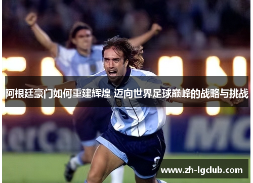 阿根廷豪门如何重建辉煌 迈向世界足球巅峰的战略与挑战