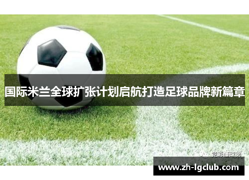 国际米兰全球扩张计划启航打造足球品牌新篇章