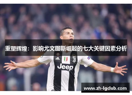 重塑辉煌：影响尤文图斯崛起的七大关键因素分析