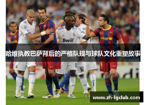 哈维执教巴萨背后的严格队规与球队文化重塑故事