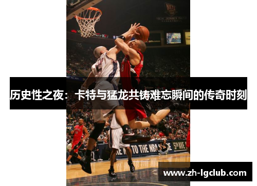 历史性之夜：卡特与猛龙共铸难忘瞬间的传奇时刻