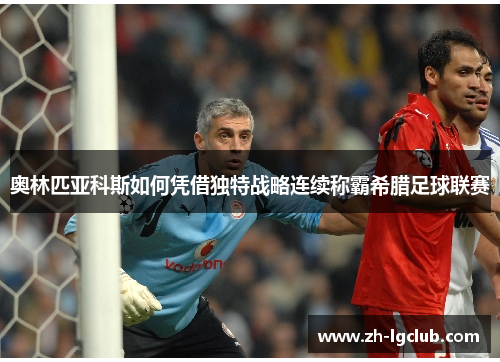 奥林匹亚科斯如何凭借独特战略连续称霸希腊足球联赛