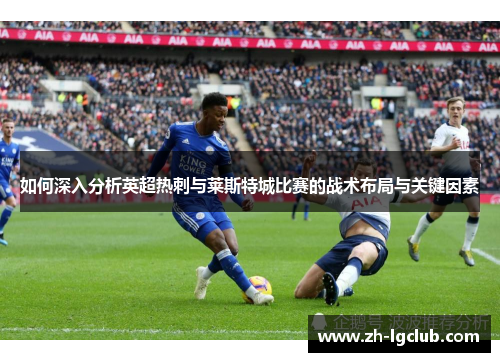 如何深入分析英超热刺与莱斯特城比赛的战术布局与关键因素