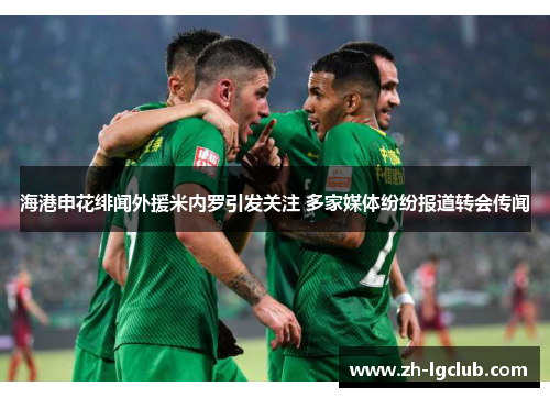 海港申花绯闻外援米内罗引发关注 多家媒体纷纷报道转会传闻