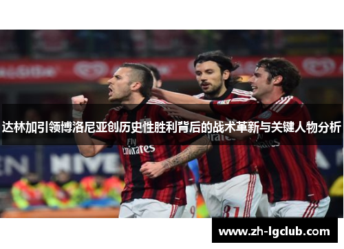 达林加引领博洛尼亚创历史性胜利背后的战术革新与关键人物分析