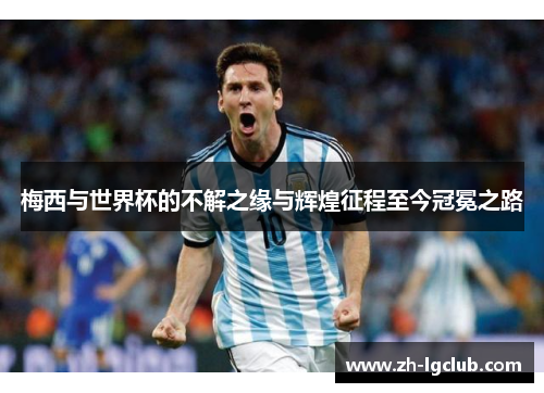 梅西与世界杯的不解之缘与辉煌征程至今冠冕之路