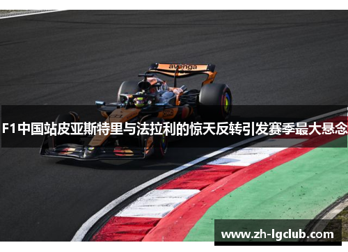 F1中国站皮亚斯特里与法拉利的惊天反转引发赛季最大悬念
