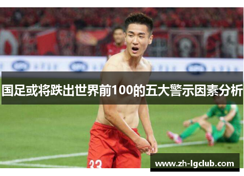 国足或将跌出世界前100的五大警示因素分析
