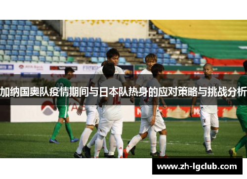 加纳国奥队疫情期间与日本队热身的应对策略与挑战分析