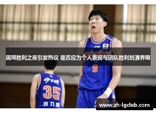 周琦胜利之夜引发热议 是否应为个人表现与团队胜利划清界限