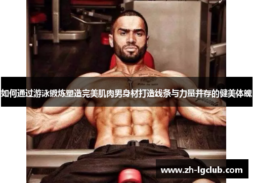 如何通过游泳锻炼塑造完美肌肉男身材打造线条与力量并存的健美体魄