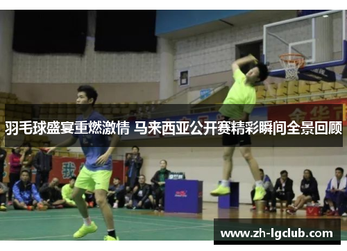 羽毛球盛宴重燃激情 马来西亚公开赛精彩瞬间全景回顾