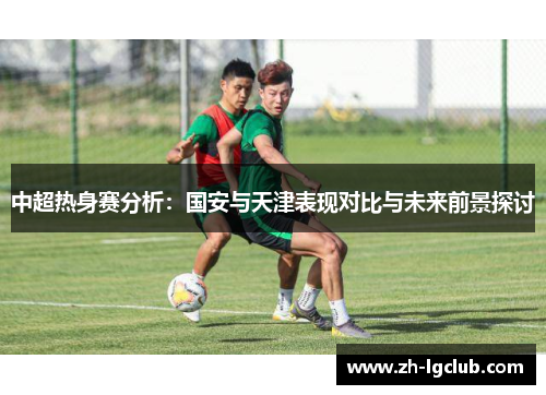 中超热身赛分析：国安与天津表现对比与未来前景探讨