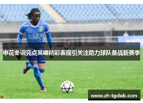 申花冬训亮点吴曦精彩表现引关注助力球队备战新赛季