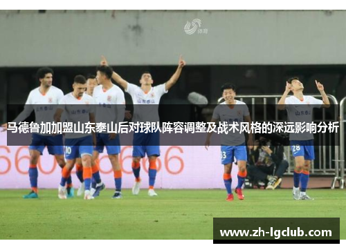 马德鲁加加盟山东泰山后对球队阵容调整及战术风格的深远影响分析