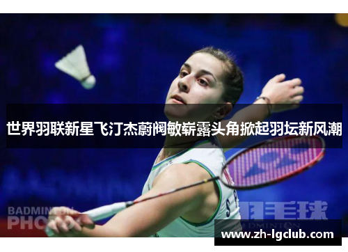 世界羽联新星飞汀杰蔚阀敏崭露头角掀起羽坛新风潮 世界羽联新星飞汀杰蔚阀敏崭露头角掀起羽坛新风潮