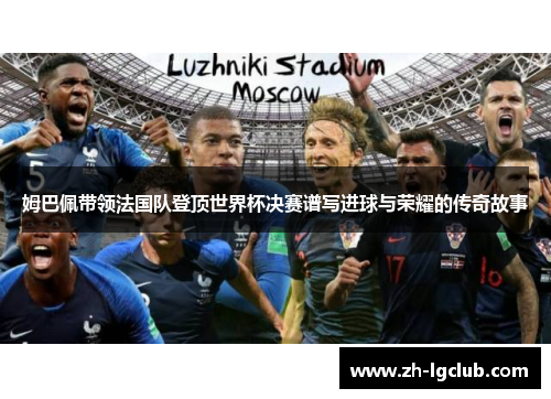 姆巴佩带领法国队登顶世界杯决赛谱写进球与荣耀的传奇故事