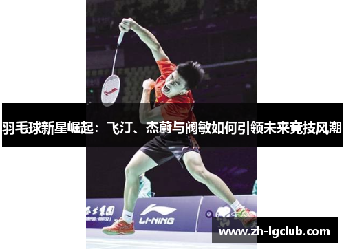 羽毛球新星崛起：飞汀、杰蔚与阀敏如何引领未来竞技风潮