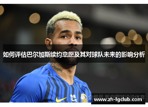 如何评估巴尔加斯续约意愿及其对球队未来的影响分析