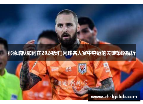 张德培队如何在2024澳门网球名人赛中夺冠的关键策略解析