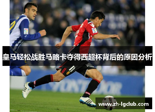皇马轻松战胜马略卡夺得西超杯背后的原因分析