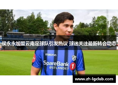 侯永永加盟云南足球队引发热议 球迷关注最新转会动态