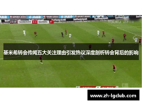 基米希转会传闻五大关注理由引发热议深度剖析转会背后的影响