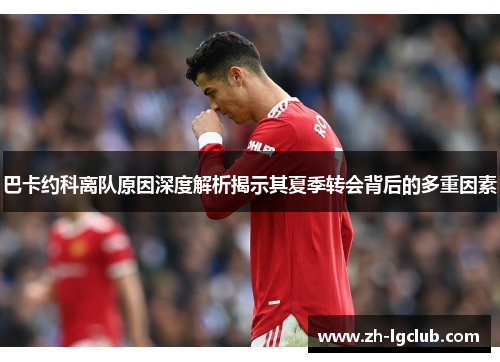 巴卡约科离队原因深度解析揭示其夏季转会背后的多重因素