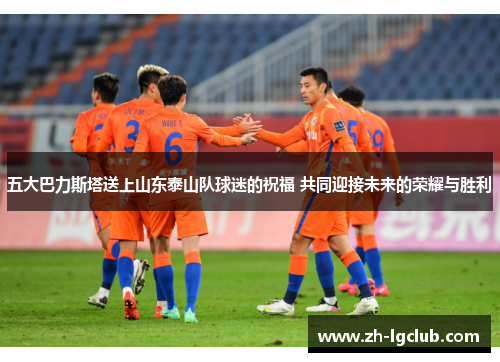 五大巴力斯塔送上山东泰山队球迷的祝福 共同迎接未来的荣耀与胜利