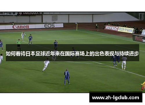 如何看待日本足球近年来在国际赛场上的出色表现与持续进步