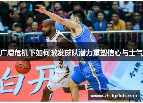 广厦危机下如何激发球队潜力重塑信心与士气