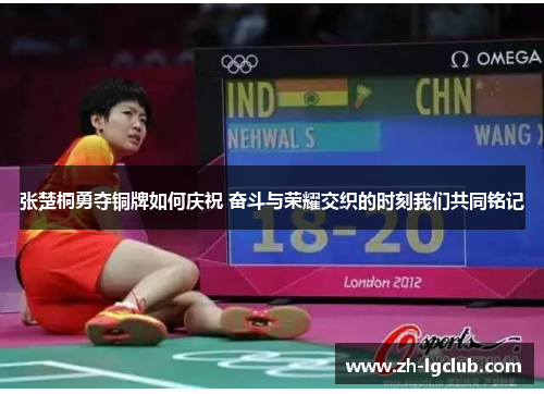 张楚桐勇夺铜牌如何庆祝 奋斗与荣耀交织的时刻我们共同铭记