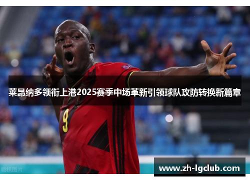 莱昂纳多领衔上港2025赛季中场革新引领球队攻防转换新篇章