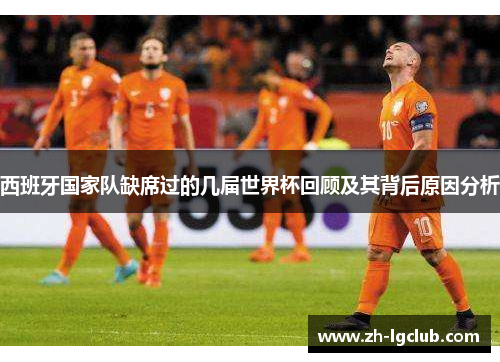 西班牙国家队缺席过的几届世界杯回顾及其背后原因分析