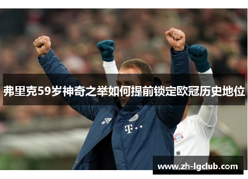 弗里克59岁神奇之举如何提前锁定欧冠历史地位
