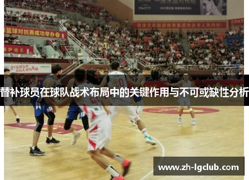 替补球员在球队战术布局中的关键作用与不可或缺性分析