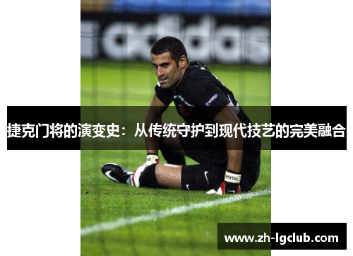 捷克门将的演变史：从传统守护到现代技艺的完美融合
