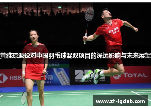 黄雅琼退役对中国羽毛球混双项目的深远影响与未来展望