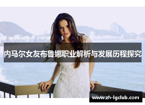 内马尔女友布鲁娜职业解析与发展历程探究 内马尔女友布鲁娜职业解析与发展历程探究