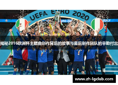 揭秘2016欧洲杯主题曲创作背后的故事与幕后制作团队的辛勤付出